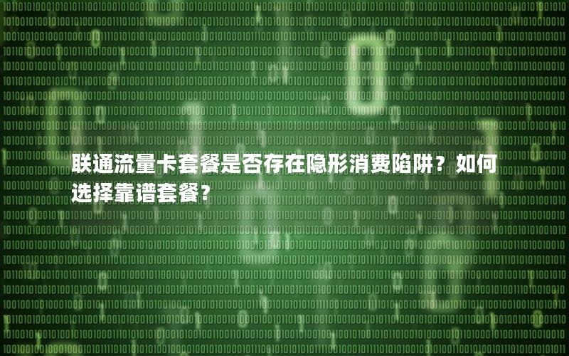 联通流量卡套餐是否存在隐形消费陷阱？如何选择靠谱套餐？