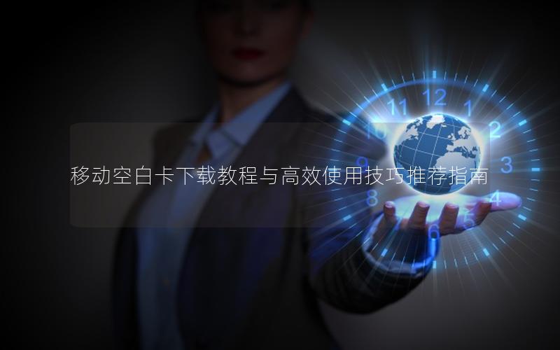 移动空白卡下载教程与高效使用技巧推荐指南