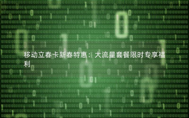 移动立春卡新春特惠：大流量套餐限时专享福利