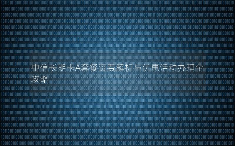 电信长期卡A套餐资费解析与优惠活动办理全攻略