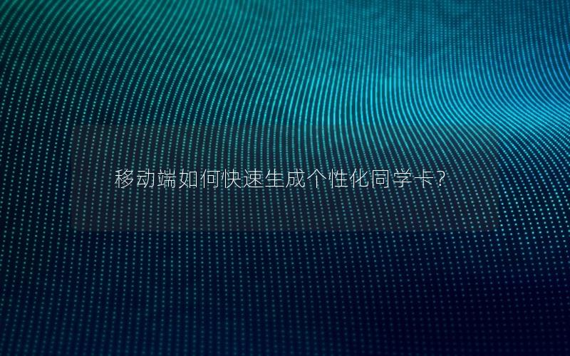 移动端如何快速生成个性化同学卡？