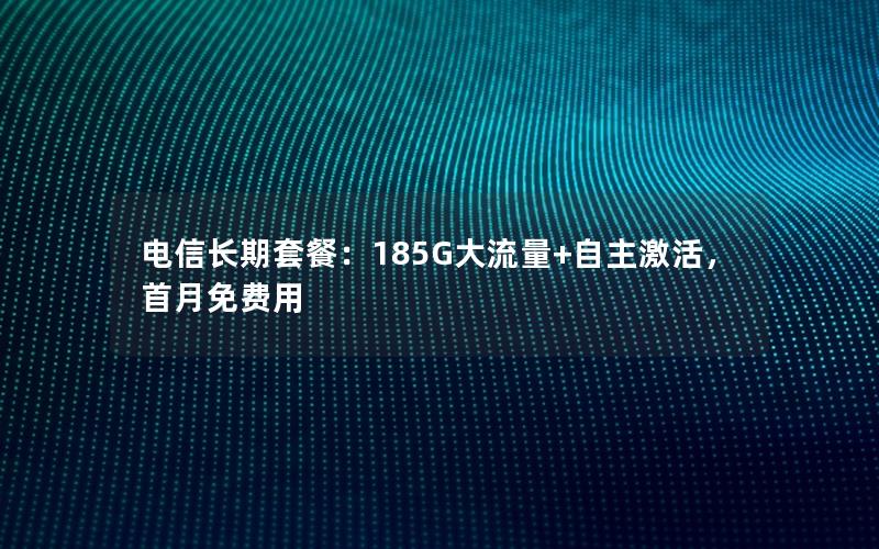 电信长期套餐：185G大流量+自主激活，首月免费用