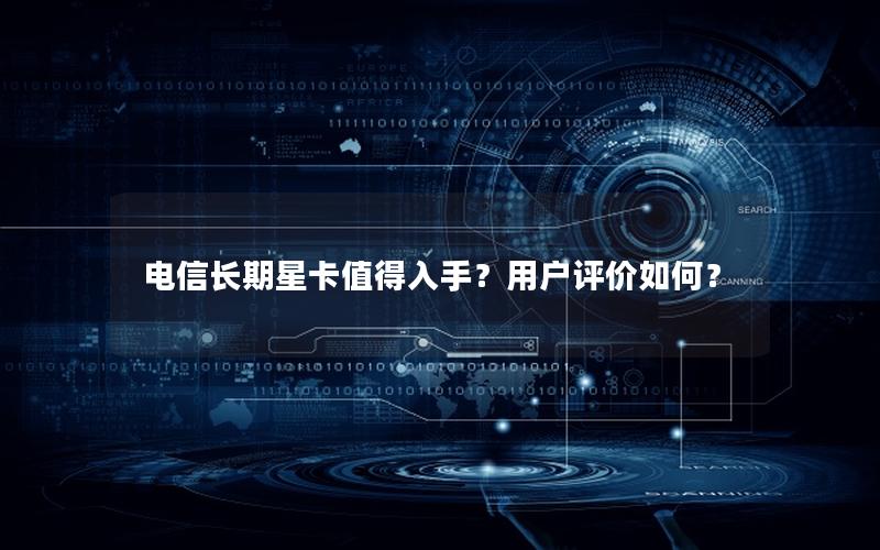 电信长期星卡值得入手？用户评价如何？