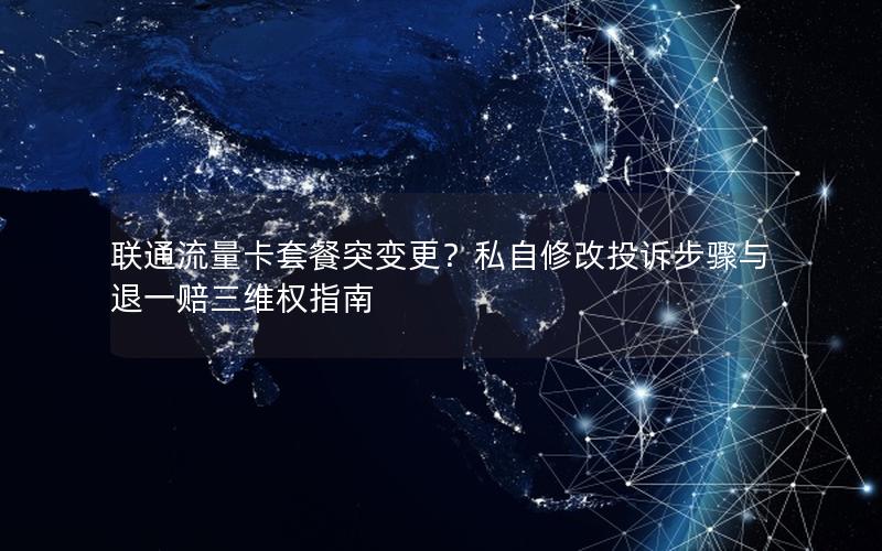 联通流量卡套餐突变更？私自修改投诉步骤与退一赔三维权指南