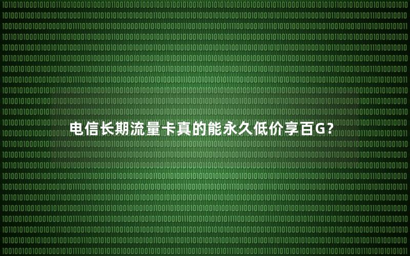 电信长期流量卡真的能永久低价享百G？