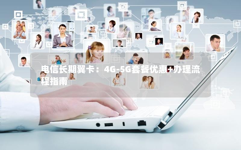 电信长期翼卡：4G-5G套餐优惠+办理流程指南