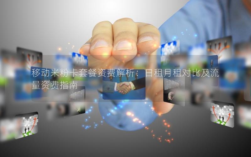 移动米粉卡套餐资费解析：日租月租对比及流量资费指南