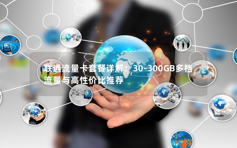 联通流量卡套餐详解：30-300GB多档流量与高性价比推荐