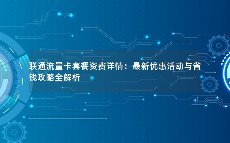 联通流量卡套餐资费详情：最新优惠活动与省钱攻略全解析