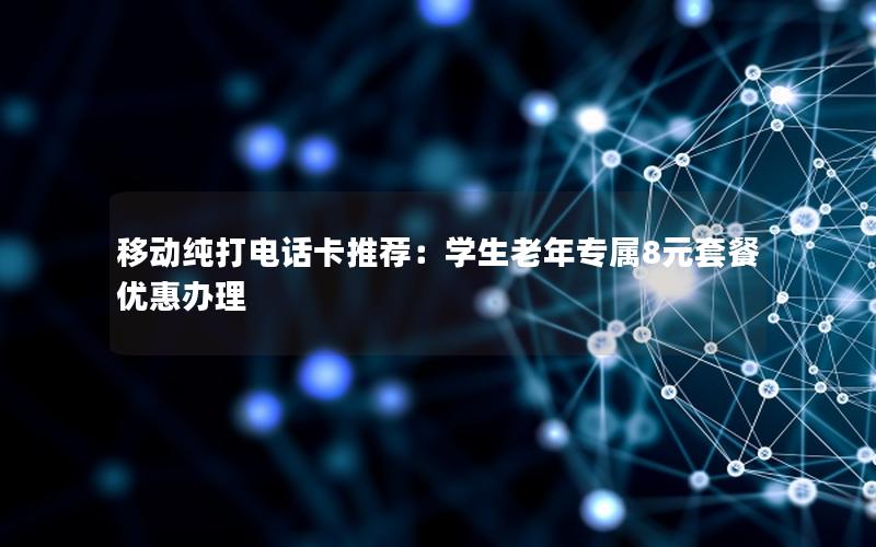 移动纯打电话卡推荐：学生老年专属8元套餐优惠办理