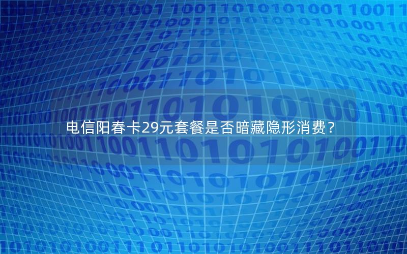 电信阳春卡29元套餐是否暗藏隐形消费？