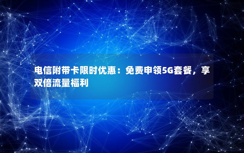 电信附带卡限时优惠：免费申领5G套餐，享双倍流量福利