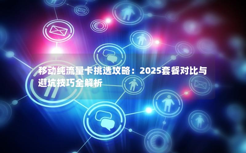 移动纯流量卡挑选攻略：2025套餐对比与避坑技巧全解析