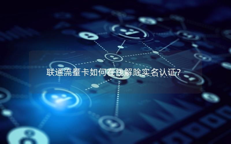 联通流量卡如何在线解除实名认证？