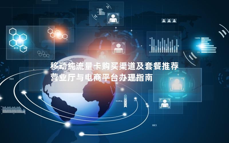 移动纯流量卡购买渠道及套餐推荐  营业厅与电商平台办理指南