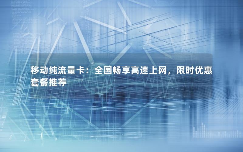 移动纯流量卡：全国畅享高速上网，限时优惠套餐推荐