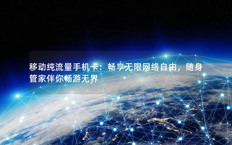 移动纯流量手机卡：畅享无限网络自由，随身管家伴你畅游无界