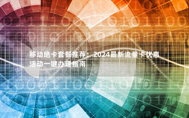 移动绝卡套餐推荐：2024最新流量卡优惠活动一键办理指南