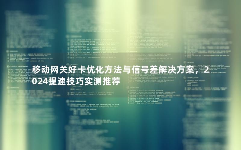 移动网关好卡优化方法与信号差解决方案，2024提速技巧实测推荐