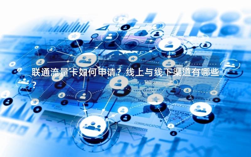 联通流量卡如何申请？线上与线下渠道有哪些？