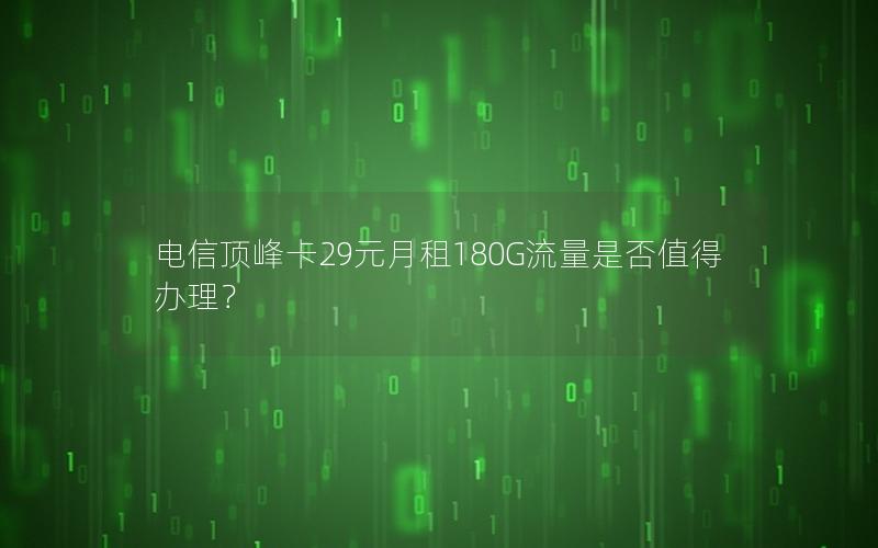 电信顶峰卡29元月租180G流量是否值得办理？