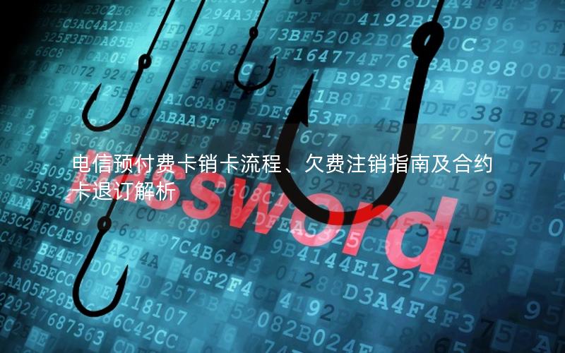 电信预付费卡销卡流程、欠费注销指南及合约卡退订解析
