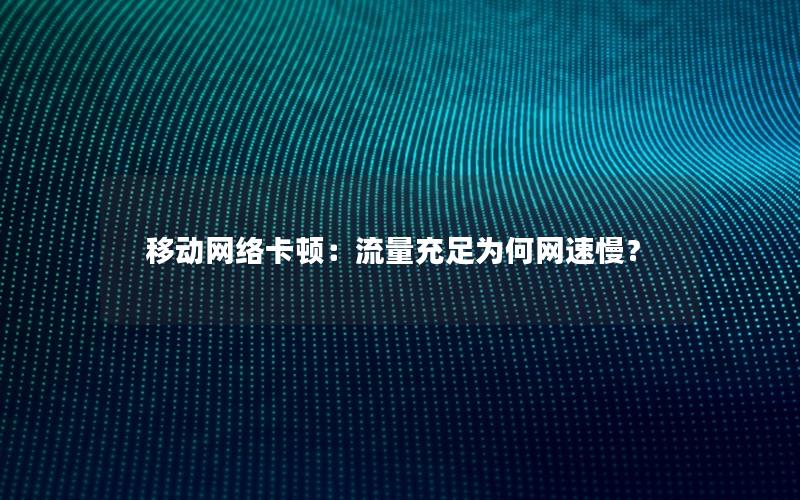 移动网络卡顿：流量充足为何网速慢？