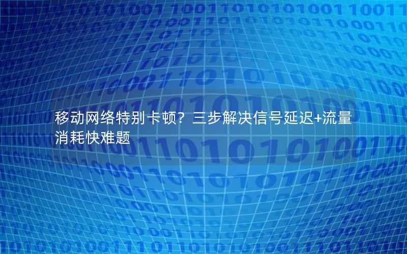 移动网络特别卡顿？三步解决信号延迟+流量消耗快难题