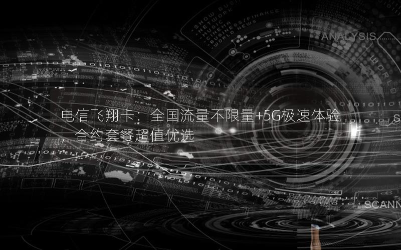 电信飞翔卡：全国流量不限量+5G极速体验，合约套餐超值优选