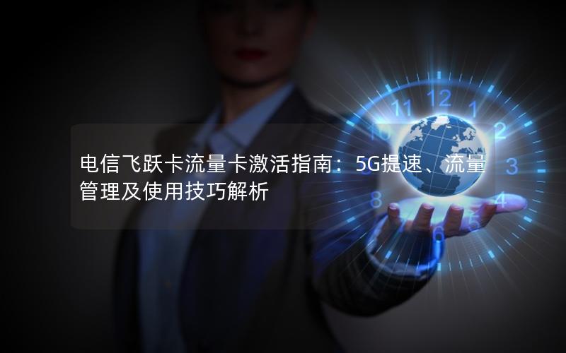 电信飞跃卡流量卡激活指南：5G提速、流量管理及使用技巧解析