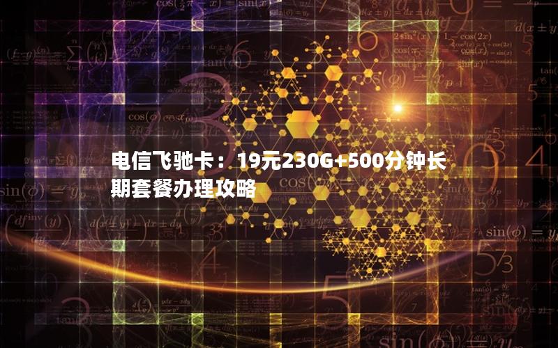 电信飞驰卡：19元230G+500分钟长期套餐办理攻略