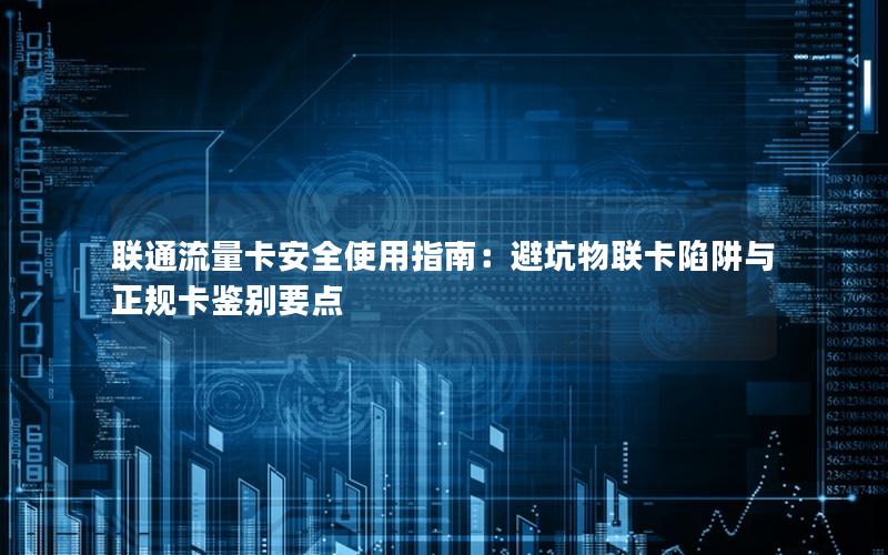联通流量卡安全使用指南：避坑物联卡陷阱与正规卡鉴别要点