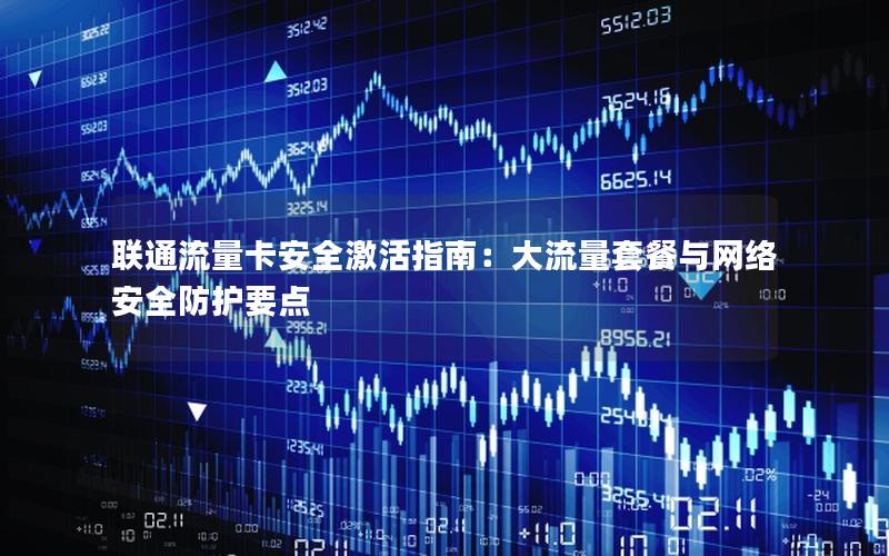 联通流量卡安全激活指南：大流量套餐与网络安全防护要点