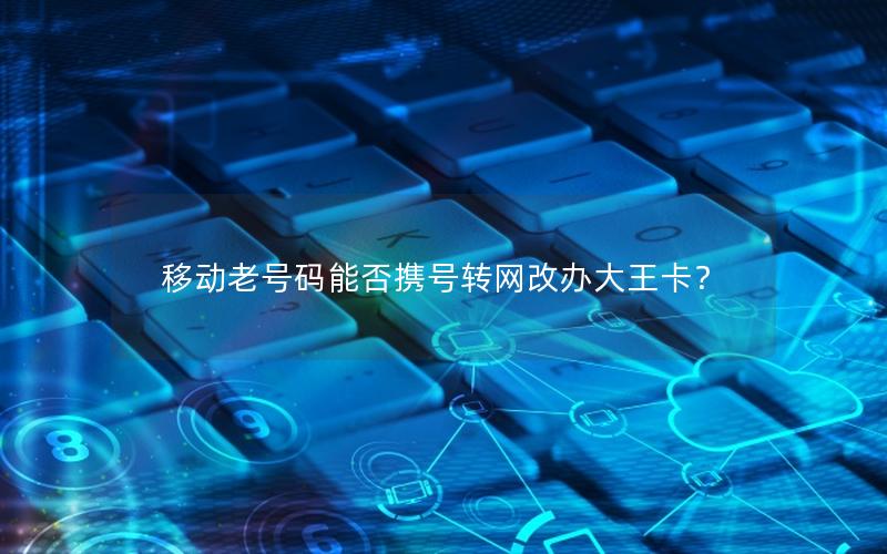 移动老号码能否携号转网改办大王卡？