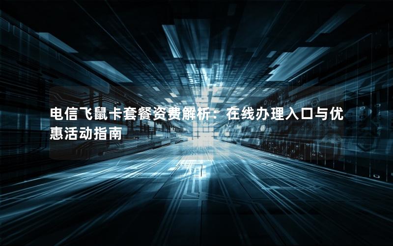 电信飞鼠卡套餐资费解析：在线办理入口与优惠活动指南