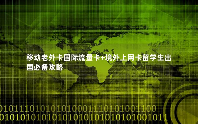 移动老外卡国际流量卡+境外上网卡留学生出国必备攻略