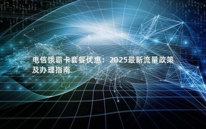 电信饿霸卡套餐优惠：2025最新流量政策及办理指南