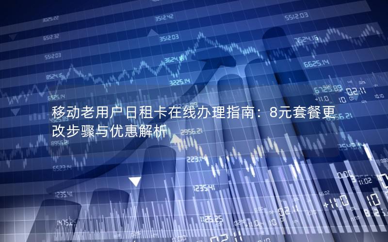 移动老用户日租卡在线办理指南：8元套餐更改步骤与优惠解析