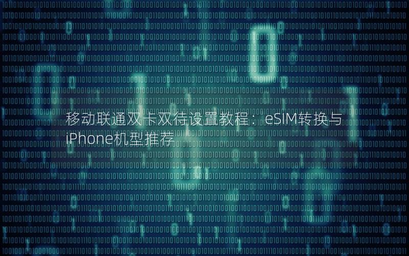 移动联通双卡双待设置教程：eSIM转换与iPhone机型推荐