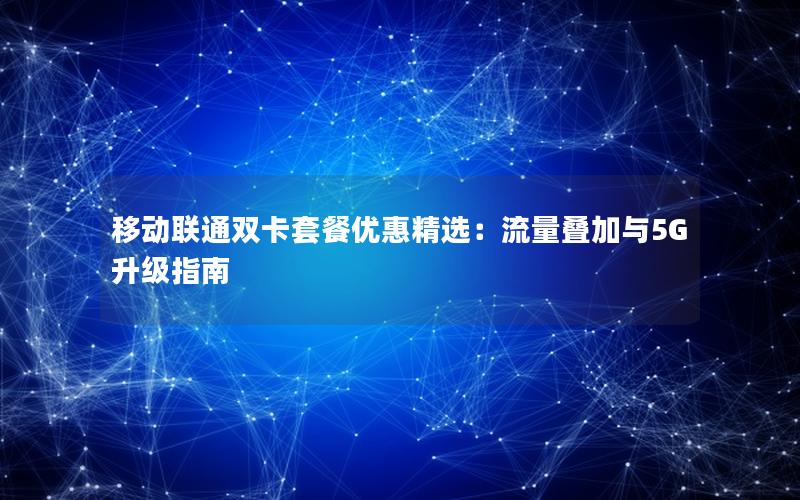 移动联通双卡套餐优惠精选：流量叠加与5G升级指南