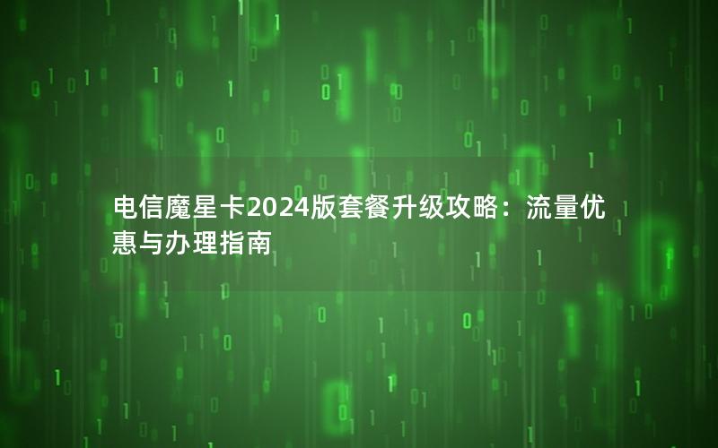 电信魔星卡2024版套餐升级攻略：流量优惠与办理指南