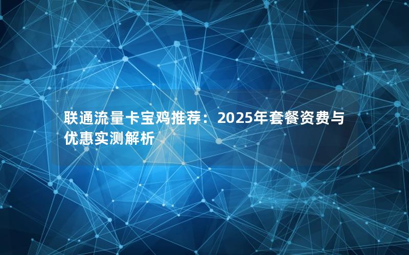 联通流量卡宝鸡推荐：2025年套餐资费与优惠实测解析