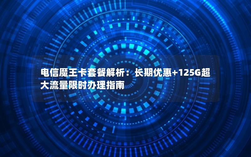 电信魔王卡套餐解析：长期优惠+125G超大流量限时办理指南