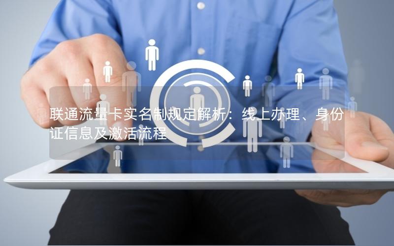 联通流量卡实名制规定解析：线上办理、身份证信息及激活流程