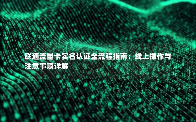 联通流量卡实名认证全流程指南：线上操作与注意事项详解