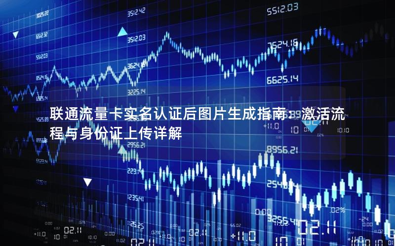 联通流量卡实名认证后图片生成指南：激活流程与身份证上传详解