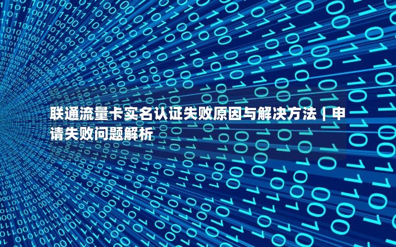 联通流量卡实名认证失败原因与解决方法｜申请失败问题解析
