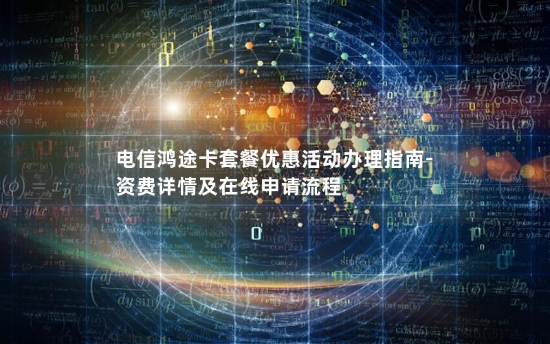 电信鸿途卡套餐优惠活动办理指南-资费详情及在线申请流程