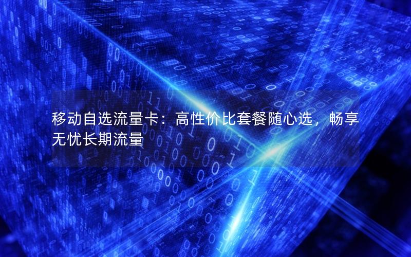 移动自选流量卡：高性价比套餐随心选，畅享无忧长期流量