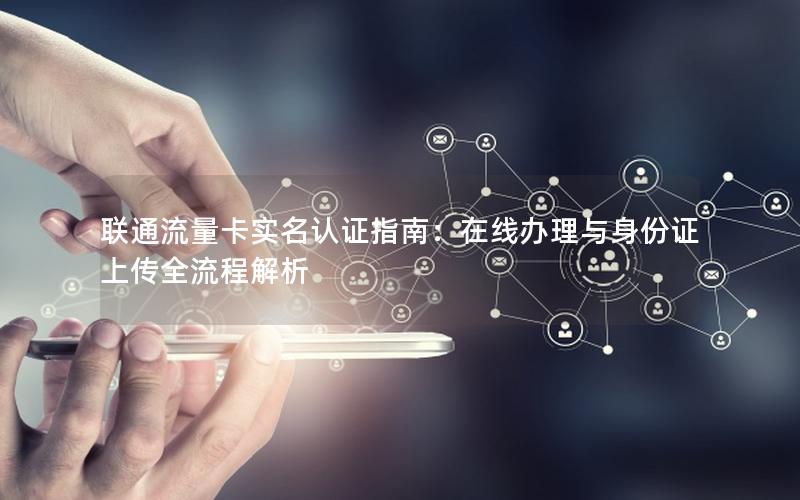 联通流量卡实名认证指南：在线办理与身份证上传全流程解析